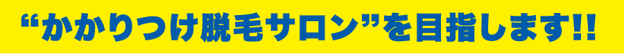 かかりつけ脱毛サロンをめざします！！